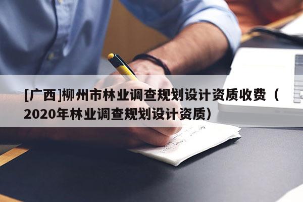 [廣西]柳州市林業(yè)調(diào)查規(guī)劃設(shè)計(jì)資質(zhì)收費(fèi)（2020年林業(yè)調(diào)查規(guī)劃設(shè)計(jì)資質(zhì)）