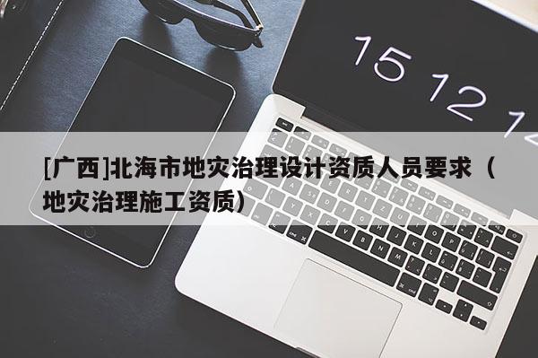 [廣西]北海市地災(zāi)治理設(shè)計(jì)資質(zhì)人員要求（地災(zāi)治理施工資質(zhì)）