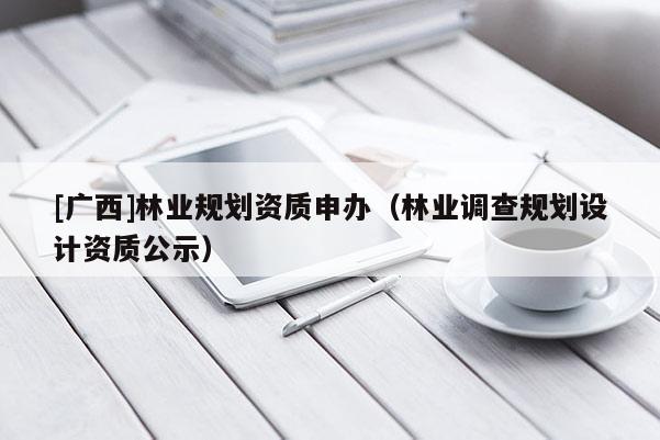 [廣西]林業(yè)規(guī)劃資質(zhì)申辦（林業(yè)調(diào)查規(guī)劃設(shè)計(jì)資質(zhì)公示）